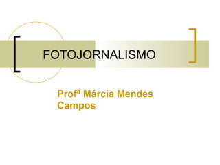 FOTOJORNALISMO


 Profª Márcia Mendes
 Campos
 