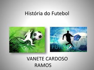 História do Futebol 
VANETE CARDOSO 
RAMOS 
 