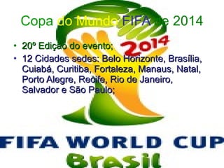 Copa  do Mundo  FIFA  de 2014 20º Edição do evento; 12 Cidades sedes: Belo Horizonte, Brasília, Cuiabá, Curitiba, Fortaleza, Manaus, Natal, Porto Alegre, Recife, Rio de Janeiro, Salvador e São Paulo; 