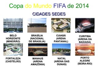 Copa  do Mundo  FIFA  de 2014 CIDADES SEDES BELO HORIZONTE (MINEIRÃO) BRASÍLIA (NACIONAL DE BRASILIA) CUIABÁ (ARENA PANTANAL) CURITIBA (ARENA DA BAIXADA) FORTALEZA (CASTELÃO) MANAUS (ARENA AMAZÔNIA) NATAL (ARENA DAS DUNAS) PORTO ALEGRE (BEIRA-RIO) 