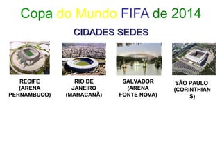 Copa  do Mundo  FIFA  de 2014 CIDADES SEDES RECIFE (ARENA PERNAMBUCO) RIO DE JANEIRO (MARACANÃ) SALVADOR (ARENA FONTE NOVA) SÃO PAULO  (CORINTHIANS) 