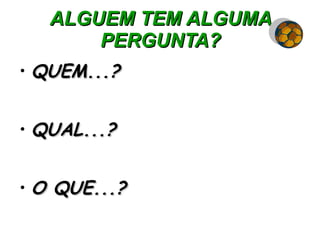 ALGUEM TEM ALGUMA PERGUNTA? QUEM...? QUAL...? O QUE...? 
