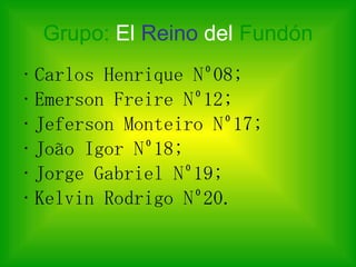 Grupo:  El   Reino   del  Fundón Carlos Henrique Nº08; Emerson Freire Nº12; Jeferson Monteiro Nº17; João Igor Nº18; Jorge Gabriel Nº19; Kelvin Rodrigo Nº20. 