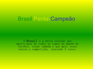 Brasil   Penta- Campeão O  Brasil  é a única seleção que participou de todas as copas do mundo de futebol, sendo também a que mais vezes venceu a competição, vencendo 5 vezes. 