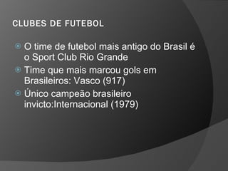 CLUBES DE FUTEBOL
 O time de futebol mais antigo do Brasil é
o Sport Club Rio Grande
 Time que mais marcou gols em
Brasileiros: Vasco (917)
 Único campeão brasileiro
invicto:Internacional (1979)
 