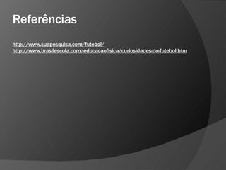 Referências
http://www.suapesquisa.com/futebol/
http://www.brasilescola.com/educacaofisica/curiosidades-do-futebol.htm
 