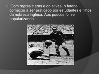 ⦿ Com regras claras e objetivas, o futebol
começou a ser praticado por estudantes e filhos
da nobreza inglesa. Aos poucos foi se
popularizando.
 