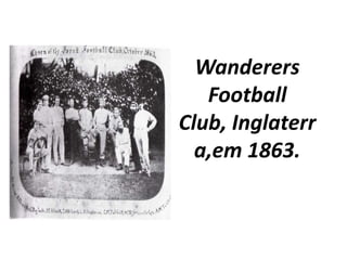 WanderersFootballClub, Inglaterra,em 1863. 