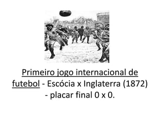 Primeiro jogo internacional de futebol - Escócia x Inglaterra (1872) - placar final 0 x 0.