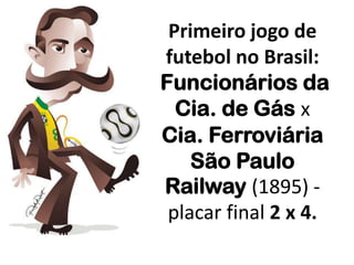 Primeiro jogo de futebol no Brasil:Funcionários da Cia. de Gás x Cia. Ferroviária São Paulo Railway (1895) - placar final 2 x 4.