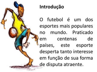 Introdução O futebol é um dos esportes mais populares no mundo. Praticado em centenas de países, este esporte desperta tanto interesse em função de sua forma de disputa atraente. 