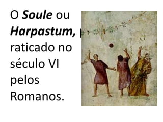 O Soule ou Harpastum, praticado no século VI pelos Romanos.