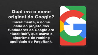 Qual era o nome
original do Google?
Inicialmente, o nome
dado ao projeto dos
fundadores do Google era
“BackRub”, que usava o
algoritmo de ranking
apelidado de PageRank.
 