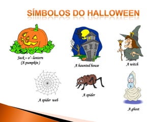 Jack – o’- lantern
(A pumpkin )

A haunted house

A witch

A spider
A spider web
A ghost

 
