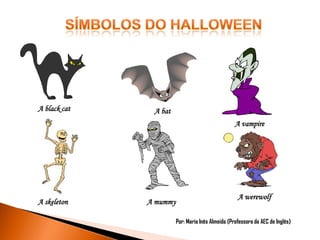 A black cat

A bat
A vampire

A skeleton

A mummy

A werewolf
Por: Maria Inês Almeida (Professora da AEC de Inglês)

 