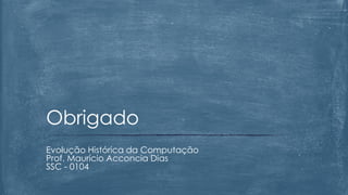 Evolução Histórica da Computação
Prof. Maurício Acconcia Dias
SSC - 0104
Obrigado
 