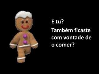 E tu?
Também ficaste
com vontade de
o comer?
 
