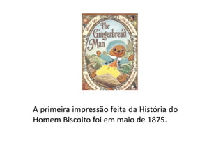 A primeira impressão feita da História do
Homem Biscoito foi em maio de 1875.
 