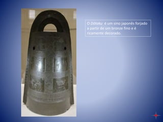 O Dōtaku é um sino japonês forjado
a partir de um bronze fino e é
ricamente decorado.
 