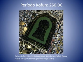Período Kofun: 250 DC
Daisen-kofun, túmulo do imperador Nintoku, em Sakai, Osaka,
Japão. (Imagem: reprodução do Google Earth)
 