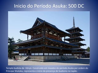 Inicio do Período Asuka: 500 DC
Templo budista de Hōryū. Construído em meados do período Asuka por ordem do
Príncipe Shotoku, representa o início da presença do budismo no Japão.
 