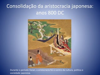 Consolidação da aristocracia japonesa:
anos 800 DC
Durante o período Heian, a aristocracia foi o centro da cultura, política e
sociedade japonesa.
 