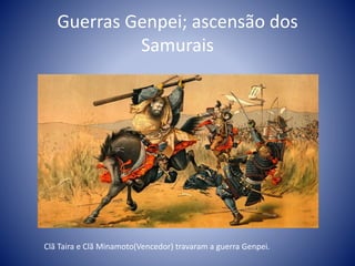 Guerras Genpei; ascensão dos
Samurais
Clã Taira e Clã Minamoto(Vencedor) travaram a guerra Genpei.
 