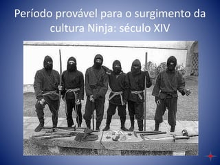 Período provável para o surgimento da
cultura Ninja: século XIV
 