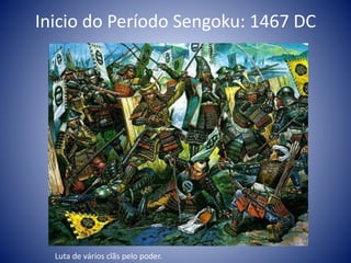 Inicio do Período Sengoku: 1467 DC
Luta de vários clãs pelo poder.
 