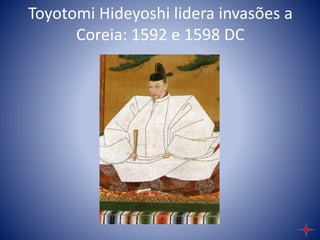 Toyotomi Hideyoshi lidera invasões a
Coreia: 1592 e 1598 DC
 