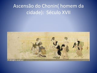 Ascensão do Chonin( homem da
cidade): Século XVII
 