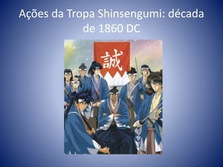 Ações da Tropa Shinsengumi: década
de 1860 DC
 