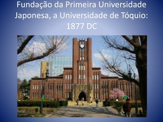 Fundação da Primeira Universidade
Japonesa, a Universidade de Tóquio:
1877 DC
 