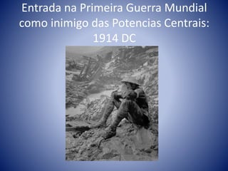 Entrada na Primeira Guerra Mundial
como inimigo das Potencias Centrais:
1914 DC
 