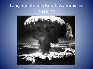 Lançamento das Bombas atômicas:
1945 DC
 