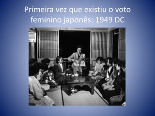 Primeira vez que existiu o voto
feminino japonês: 1949 DC
 