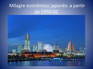 Milagre econômico japonês: a partir
de 1950 DC
 