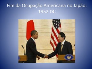 Fim da Ocupação Americana no Japão:
1952 DC
 