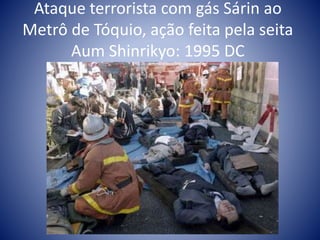 Ataque terrorista com gás Sárin ao
Metrô de Tóquio, ação feita pela seita
Aum Shinrikyo: 1995 DC
 