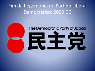 Fim da hegemonia do Partido Liberal
Democrático: 2009 DC
 