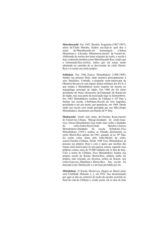 Matsubayashi: Em 1947, Shoshin Nogamine (1907-1997), 
aluno de Choki Motobu, fundou seu dojô ao qual deu o 
nome de Matsubayashi em homenagem a Sokon 
Matsumura e a Kosaku Matsumora (mestre de Tomari-te). 
Abdicando de muitos dos katas originais do estilo, a escola é 
hoje conhecida também como Matsubayashi-Ryu, sendo que 
a terminação Ryu (estilo), indica que ela esteja muito 
adiantada no caminho de se desvincular do estilo Shorin- 
Ryu e se tornar um estilo próprio. 
Seibukan: Em 1946, Zenryo Shimabukuro (1908-1969), 
fundou seu primeio Dojo, onde ensinava principalmente a 
seus familiares. Contudo, a ocupação norte-americana de 
Okinawa lhe proviu com alguns alunos militares dos EUA, o 
que rendeu a Shimabukuro muito respeito até mesmo no 
arquipélago principal do Japão. Em 1960 ele foi eleito 
presidente do braço okinawano da Federação de Karate-do 
do Japão, mas essa parte da associação logo se desmembrou. 
Em 1962 Shimabukuro recebeu de Chibana o 10º Dan e 
fundou sua escola, a Seibukan (Escola da Arte Sagrada), 
presidindo-a até sua morte, por apendicite, em 1969. Desde 
então sua escola vem sendo presidida por seu filho Zenpo 
Shimabukuro, atualmente um Hanshi de 9º Dan. 
Shobayashi: Tendo sido aluno de Chotoku Kyan (mestre 
de Tomari-te), Chojun Miyagi (fundador do estilo Goju-ryu), 
Tatsuo Shimabukuro (seu irmão mais velho e fundador 
do estilo Isshin-Ryu),Choki Motobu e Zenryo 
Shimabukuro (fundador da escola Seibukan), Eizo 
Shimabukuro (1925-) acabou se filiando diretamente ao 
estilo Shorin-Ryu apenas em 1961, quando, já no 10º Dan, 
foi aceito como aluno pelo Grão-Mestre do estilo, 
sensei Choshin Chibana. Desde 1948 Eizo Shimabukuro já 
possuía seu próprio Dojo e com o apoio que recebeu das 
tropas norte-americanas no pós-guerra, teinou, segundo suas 
próprias contas, mais de 35.000 soldados até os dias de hoje. 
Com a morte de Chibana, Eizo Shimabukuro fundou sua 
própria escola de Karate Shorin-Ryu, embora tenha ele 
próprio sido treinado em diversos estilos de Karate, tais 
como:Goju-ryu, Shudokan e Shorei-Ryu. Sua escola foi 
batizada como Shobayashi e é até hoje presidida por ele. 
Shinshukan: O Karate Shorin-ryu chegou ao Brasil junto 
com Yoshihide Shinzato [...], em 1954. Sua disseminação 
por aqui se deu no contexto do racha de escolas ocorrido no 
final da vida de Chibana e, sendo assim, até os dias de hoje 
 