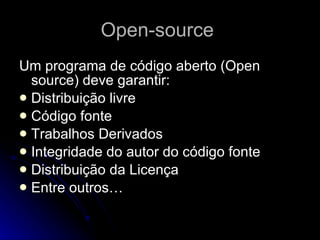 Open-source   Um programa de código aberto (Open source) deve garantir: Distribuição livre  Código fonte  Trabalhos Derivados  Integridade do autor do código fonte  Distribuição da Licença  Entre outros… 