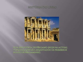 HISTÓRIA DO LIVROÉ NA BIBLIOTECA DE PÉRGAMO (HOJE NA ACTUAL TURQUIA), QUE SÃO ARQUIVADOS OS PRIMEIROS ROLOS DE PERGAMINHO.
