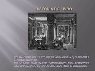  HISTÓRIA DO LIVROFOI NA CONTUDO NA CIDADE DE ALEXANDRIA QUE SURGIU A MAIOR BIBLIOTECADO MUNDO. MAIS TARDE, INFELIZMENTE, ESSA BIBLIOTECA ARDEU PERDENDO-SE TODOS OS LIVROS (Rolos de Pergaminho).