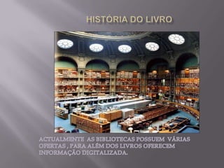    HISTÓRIA DO LIVROACTUALMENTE  AS BIBLIOTECAS POSSUEM  VÁRIAS OFERTAS , PARA ALÉM DOS LIVROS OFERECEM INFORMAÇÃO DIGITALIZADA.