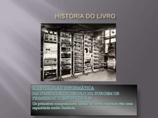 HISTÓRIA DO LIVROA REVOLUÇÃO INFORMÁTICANA 2ªMETADE DO SÉCULO XX, SURGEM OS PRIMEIROS COMPUTADORES.Os primeiros computadores apesar de serem enormes têm uma capacidade muito limitada.