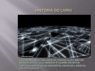 HISTÓRIA DO LIVROA INTERNET CRIOU UMA REDE DE COMUNICAÇÃO SEM UM EMISSOR ÚNICO. CADA EMISSOR É TAMBÉM RECEPTOR.DESTA MANEIRA É QUASE IMPOSSÍVEL DESTRUIR A REDE NA SUA TOTALIDADE.