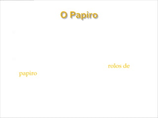  O ancestral dos livros foi concebido através
do papiro (há três mil anos antes de Cristo);

   As folhas de papiro eram pregadas umas às
    outras formando um único rolo (rolos de
    papiro que chegavam a vinte metros de
    comprimento).
 