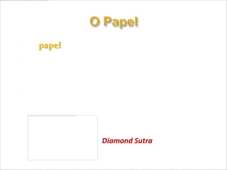    O papel foi criado na China, no século II a.C..
   O livro mais antigo de que se tem notícia, é chinês -
    Diamond Sutra – ano 868 d.C., e ficou escondido por
    muito tempo numa caverna fechada no noroeste da
    China.
   O conteúdo, feito de textos e ilustrações, é um dos mais
    importantes documentos do Budismo.



                         Diamond Sutra
 