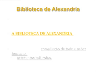    FOI NA CIDADE DE ALEXANDRIA QUE SURGIU
    A MAIOR BIBLIOTECA DO MUNDO:


   A BIBLIOTECA DE ALEXANDRIA - fundada
    por Ptolomeu II.

   Esta maravilhosa compilação de todo o saber
    humano, produzido até aquela data, chegou a
    ter setecentos mil rolos.
 